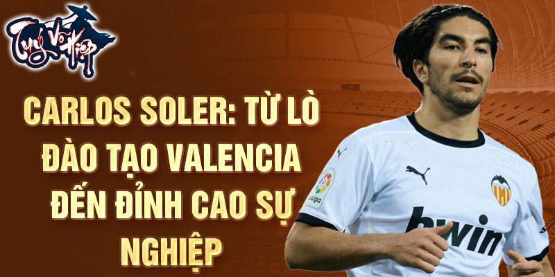 Carlos Soler: Từ lò đào tạo Valencia đến đỉnh cao sự nghiệp