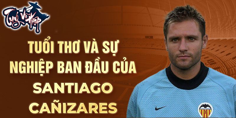 Tuổi thơ và sự nghiệp ban đầu của santiago cañizares