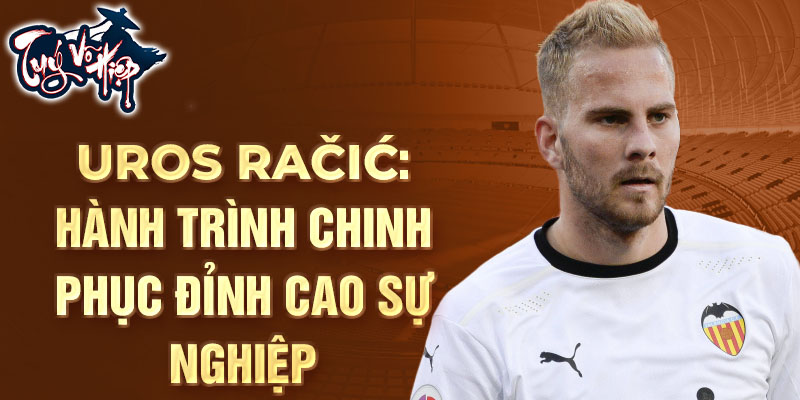 Uros račić: hành trình chinh phục đỉnh cao sự nghiệp