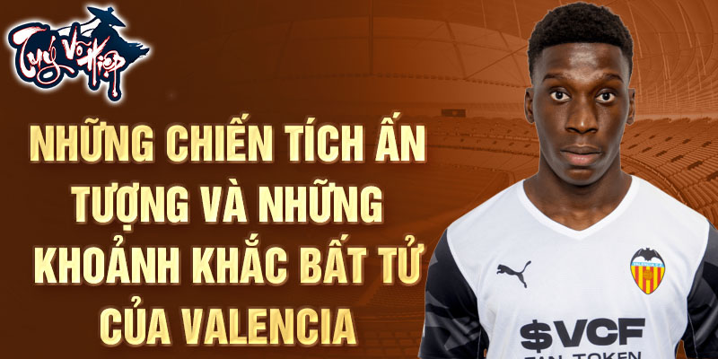 Những chiến tích ấn tượng và những khoảnh khắc bất tử của Valencia