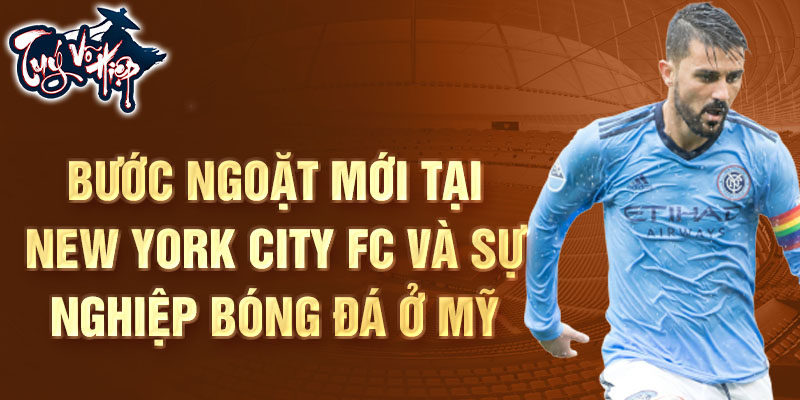 Bước ngoặt mới tại New York City FC và sự nghiệp bóng đá ở Mỹ