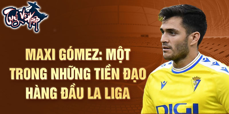 Maxi Gómez: Một trong những tiền đạo hàng đầu La Liga