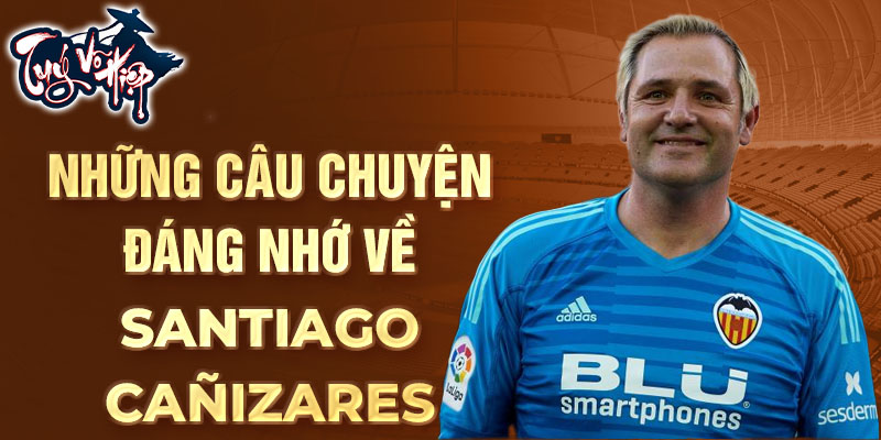 Những câu chuyện đáng nhớ về Santiago Cañizares