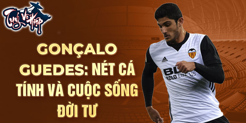 Gonçalo guedes: nét cá tính và cuộc sống đời tư