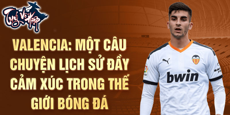 Valencia: Một câu chuyện lịch sử đầy cảm xúc trong thế giới bóng đá