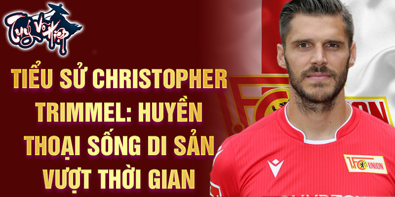 Tiểu sử Christopher Trimmel: huyền thoại sống di sản vượt thời gian