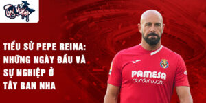 Tiểu sử pepe reina: những ngày đầu và sự nghiệp ở tây ban nha