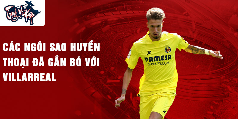 Các ngôi sao huyền thoại đã gắn bó với Villarreal