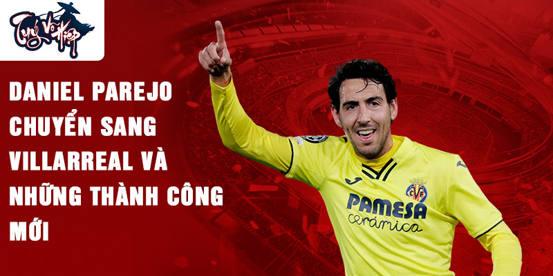 Daniel Parejo chuyển sang Villarreal và những thành công mới